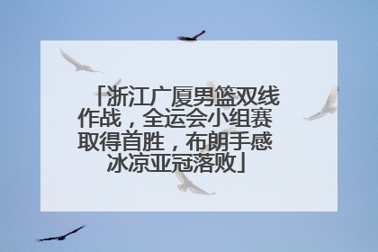 浙江广厦男篮双线作战，全运会小组赛取得首胜，布朗手感冰凉亚冠落败