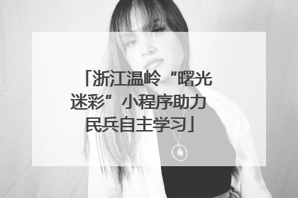 浙江温岭“曙光迷彩”小程序助力民兵自主学习