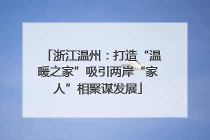 浙江温州：打造“温暖之家”吸引两岸“家人”相聚谋发展