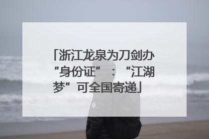 浙江龙泉为刀剑办“身份证”：“江湖梦”可全国寄递