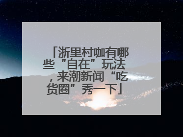 浙里村咖有哪些“自在”玩法，来潮新闻“吃货圈”秀一下