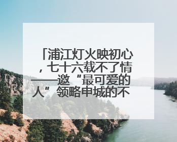 浦江灯火映初心，七十六载不了情——邀“最可爱的人”领略申城的不夜繁华