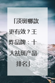 淡斑哪款更有效？王炸品牌：十大祛斑产品排名