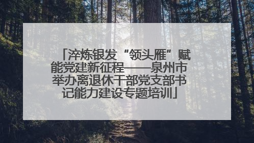 淬炼银发“领头雁”赋能党建新征程——泉州市举办离退休干部党支部书记能力建设专题培训