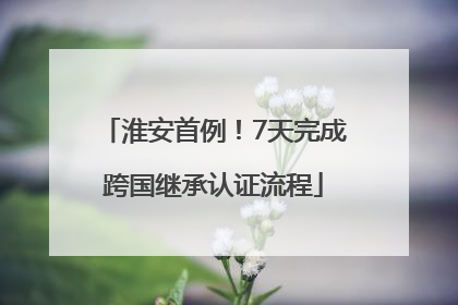 淮安首例！7天完成跨国继承认证流程