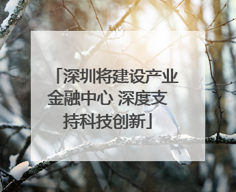 深圳将建设产业金融中心 深度支持科技创新