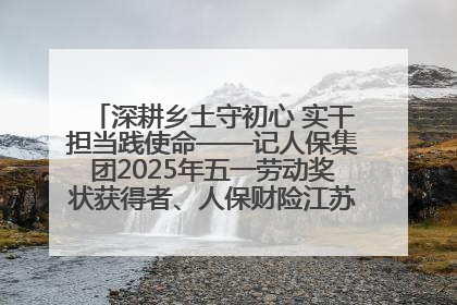 深耕乡土守初心 实干担当践使命——记人保集团2025年五一劳动奖状获得者、人保财险江苏南通海安支公司