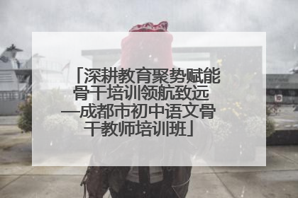 深耕教育聚势赋能 骨干培训领航致远—成都市初中语文骨干教师培训班