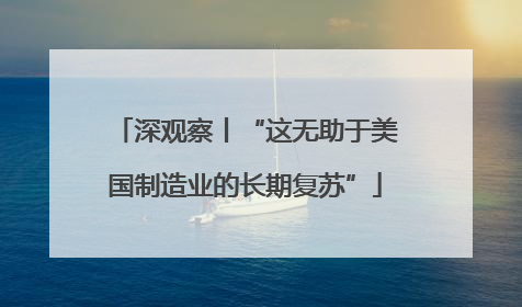 深观察丨“这无助于美国制造业的长期复苏”
