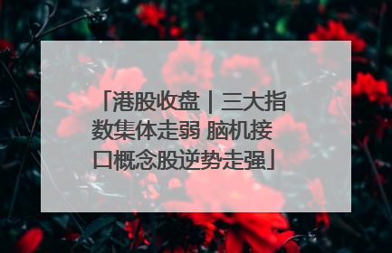 港股收盘｜三大指数集体走弱 脑机接口概念股逆势走强