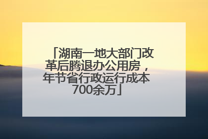 湖南一地大部门改革后腾退办公用房，年节省行政运行成本700余万