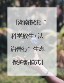 湖南探索“科学放生+法治善行”生态保护新模式