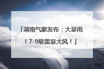 湖南气象发布：大暴雨！7-9级雷暴大风！