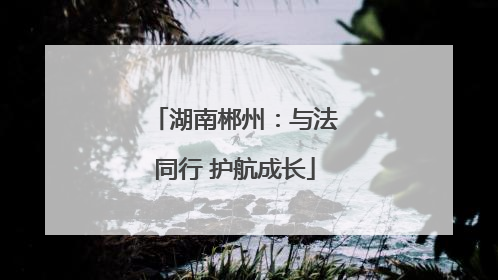 湖南郴州：与法同行 护航成长