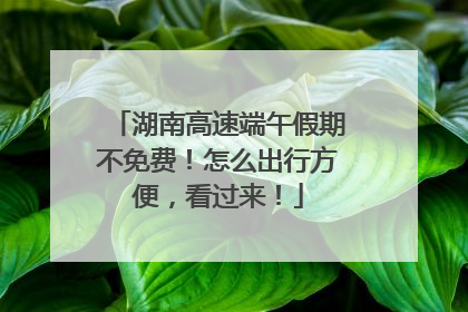 湖南高速端午假期不免费！怎么出行方便，看过来！