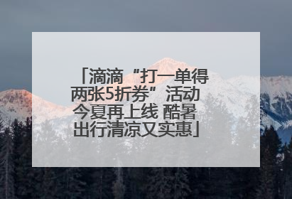 滴滴“打一单得两张5折券”活动今夏再上线 酷暑出行清凉又实惠