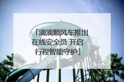 滴滴顺风车推出在线安全员 开启行程智能守护