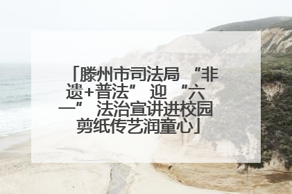 滕州市司法局 “非遗+普法” 迎 “六一” 法治宣讲进校园 剪纸传艺润童心