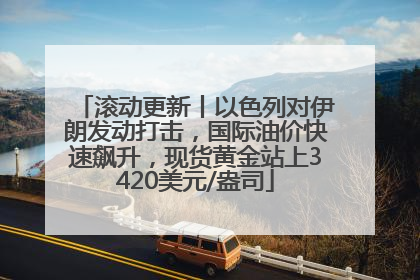 滚动更新丨以色列对伊朗发动打击，国际油价快速飙升，现货黄金站上3420美元/盎司