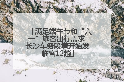 满足端午节和“六一”旅客出行需求 长沙车务段增开始发临客12趟