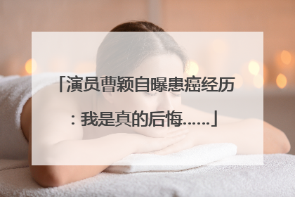 演员曹颖自曝患癌经历：我是真的后悔……