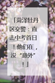 菏泽牡丹区交警：直击中考首日！他们在，没“意外”！