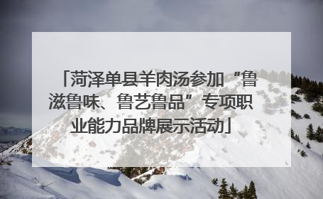菏泽单县羊肉汤参加“鲁滋鲁味、鲁艺鲁品”专项职业能力品牌展示活动