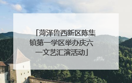 菏泽鲁西新区陈集镇第一学区举办庆六一文艺汇演活动