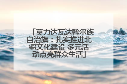 莫力达瓦达斡尔族自治旗：扎实推进北疆文化建设 多元活动点亮群众生活