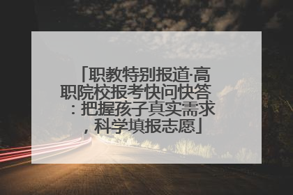 职教特别报道·高职院校报考快问快答：把握孩子真实需求，科学填报志愿