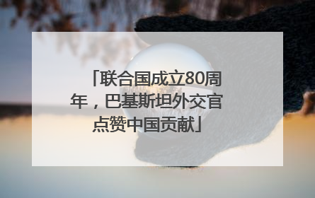 联合国成立80周年，巴基斯坦外交官点赞中国贡献