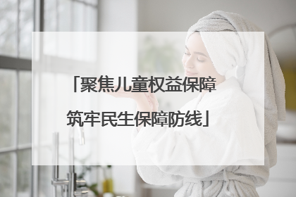 聚焦儿童权益保障 筑牢民生保障防线