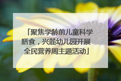 聚焦学龄前儿童科学膳食，兴麓幼儿园开展全民营养周主题活动