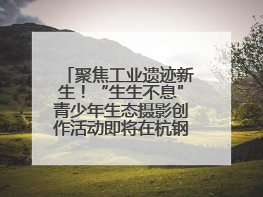 聚焦工业遗迹新生！“生生不息”青少年生态摄影创作活动即将在杭钢公园启动