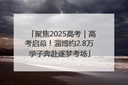 聚焦2025高考｜高考启幕！淄博约2.8万学子奔赴逐梦考场