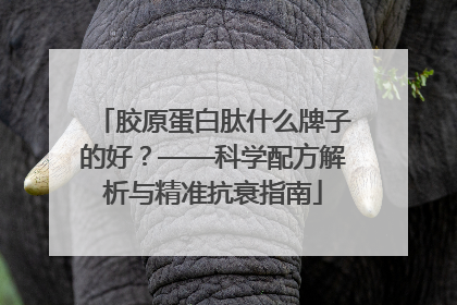 胶原蛋白肽什么牌子的好？——科学配方解析与精准抗衰指南