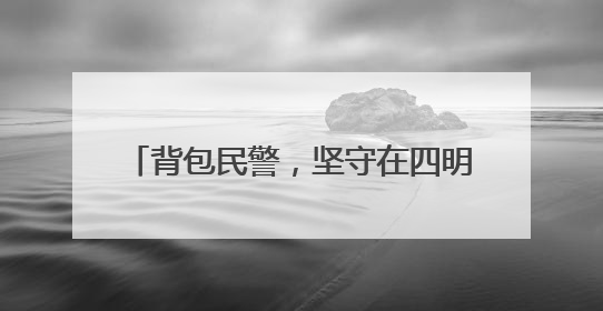 背包民警，坚守在四明山上 余姚梁弄派出所五十载守护一方平安