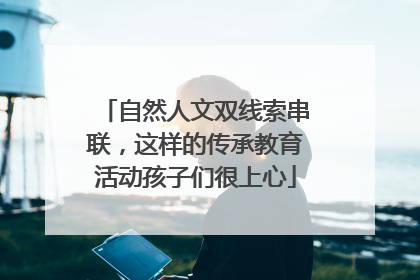 自然人文双线索串联，这样的传承教育活动孩子们很上心