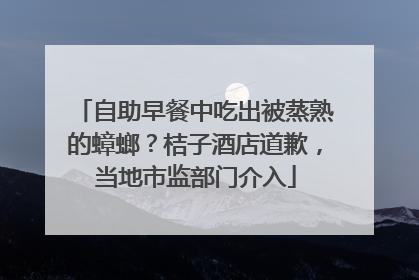 自助早餐中吃出被蒸熟的蟑螂？桔子酒店道歉，当地市监部门介入