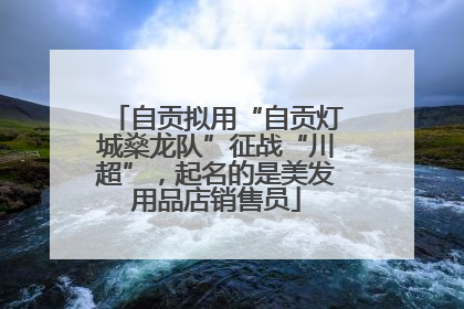 自贡拟用“自贡灯城燊龙队”征战“川超”，起名的是美发用品店销售员