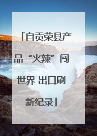 自贡荣县产品“火辣”闯世界 出口刷新纪录