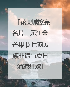 花果城擦亮名片：元江金芒果节上演民族非遗与夏日清凉狂欢