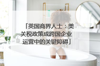 英国商界人士：美关税政策成跨国企业运营中的关键障碍