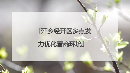 萍乡经开区多点发力优化营商环境