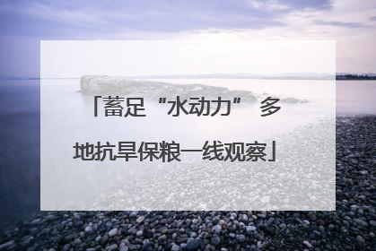 蓄足“水动力” 多地抗旱保粮一线观察