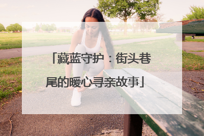 藏蓝守护：街头巷尾的暖心寻亲故事