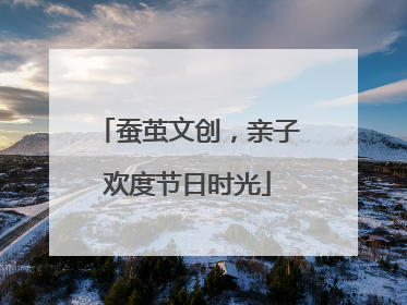 蚕茧文创，亲子欢度节日时光