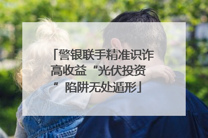 警银联手精准识诈 高收益“光伏投资”陷阱无处遁形