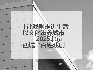 让戏剧走进生活 以文化滋养城市——2025北京·西城“百姓戏剧展演”预热开启