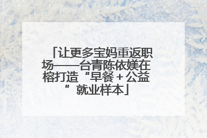 让更多宝妈重返职场——台青陈依媄在榕打造“早餐＋公益”就业样本